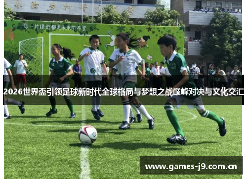 2026世界盃引领足球新时代全球格局与梦想之战巅峰对决与文化交汇 2026世界盃引领足球新时代全球格局与梦想之战巅峰对决与文化交汇