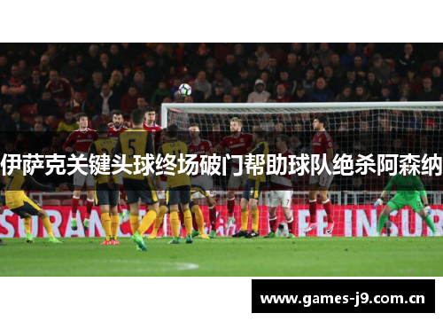 伊萨克关键头球终场破门帮助球队绝杀阿森纳