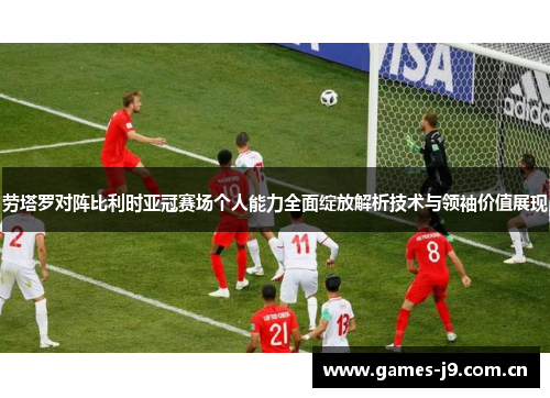 劳塔罗对阵比利时亚冠赛场个人能力全面绽放解析技术与领袖价值展现