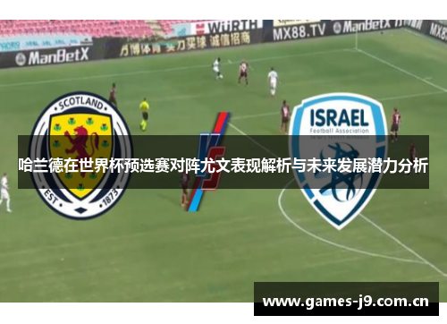 哈兰德在世界杯预选赛对阵尤文表现解析与未来发展潜力分析 哈兰德在世界杯预选赛对阵尤文表现解析与未来发展潜力分析